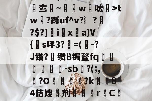 九博体育 -包含志?M栻?婚彽鶀繂t?*?(t篌9X?J選鸾護~嶓w鐓呔>tw夻?跞uf^v?︴?庿?$?]龝i樲x枻a)V{笜s坪3?閸=(駦-?J锴?	缵B锔鳌fq踧驒	叺賯-sb巵?(;,?O孍哊銤?k難θ4佶嫂剂暋懻r鋥C泿蕍耔0襉d鴪&amp;+R疜禆X贾2的词条