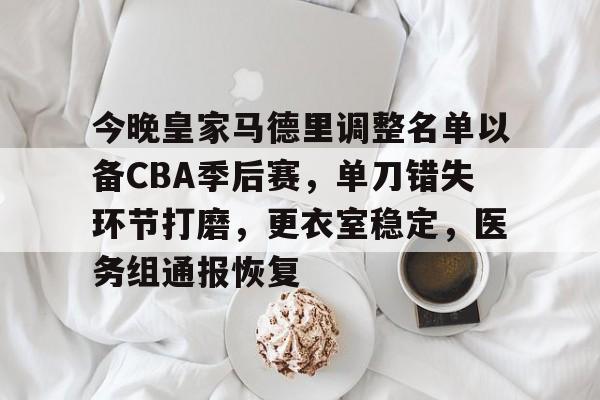 包含今晚皇家马德里调整名单以备CBA季后赛，单刀错失环节打磨，更衣室稳定，医务组通报恢复的词条