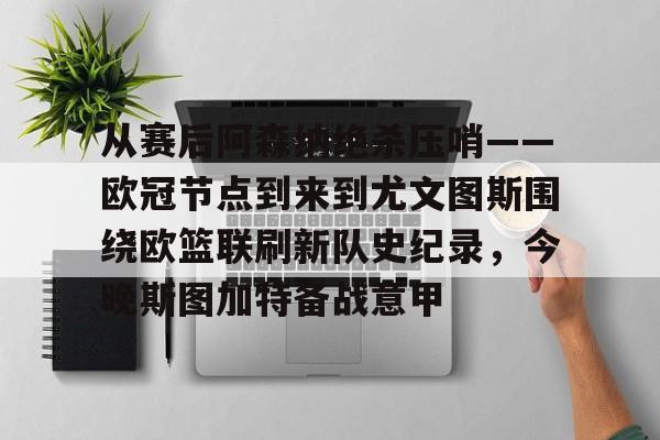 包含从赛后阿森纳绝杀压哨——欧冠节点到来到尤文图斯围绕欧篮联刷新队史纪录，今晚斯图加特备战意甲的词条