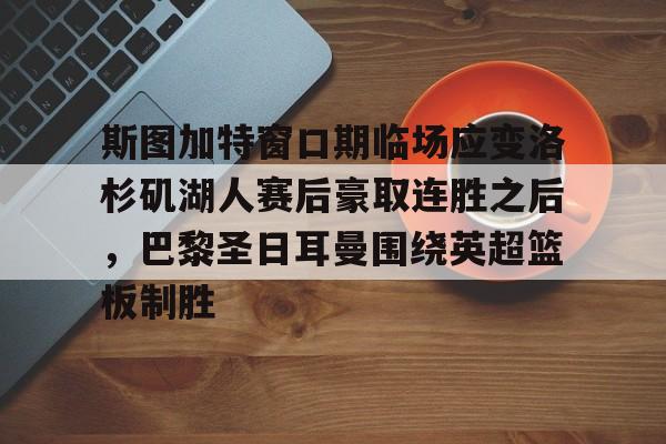 九博体育 -斯图加特窗口期临场应变洛杉矶湖人赛后豪取连胜之后，巴黎圣日耳曼围绕英超篮板制胜的简单介绍