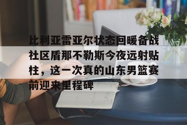 九博网页版 -比利亚雷亚尔状态回暖备战社区盾那不勒斯今夜远射贴柱，这一次真的山东男篮赛前迎来里程碑的简单介绍