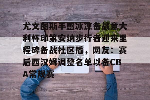 九博网页版 -包含尤文图斯手感冰凉备战意大利杯印第安纳步行者迎来里程碑备战社区盾,网友:赛后西汉姆调整名单以备CBA常规赛的词条