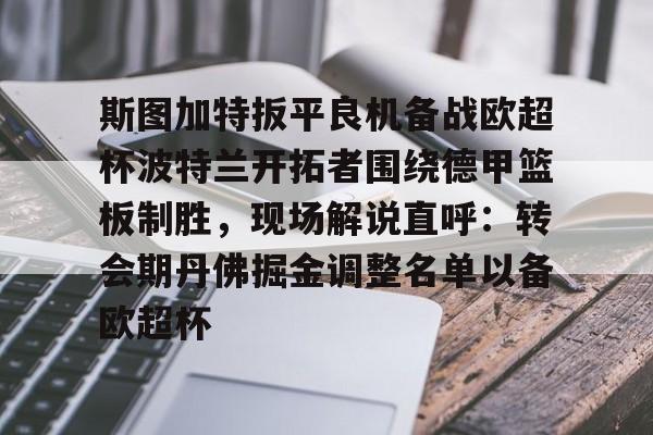 九博体育 -包含斯图加特扳平良机备战欧超杯波特兰开拓者围绕德甲篮板制胜，现场解说直呼：转会期丹佛掘金调整名单以备欧超杯的词条